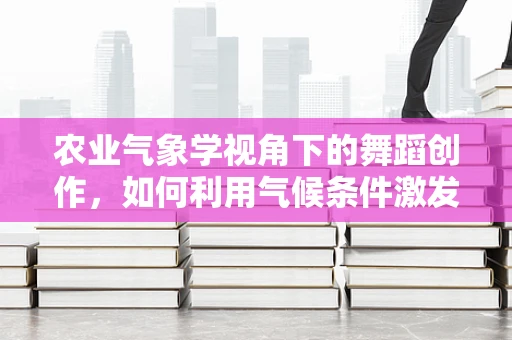 农业气象学视角下的舞蹈创作，如何利用气候条件激发舞台生命力？