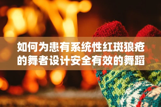 如何为患有系统性红斑狼疮的舞者设计安全有效的舞蹈编排？