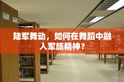 陆军舞动，如何在舞蹈中融入军旅精神？
