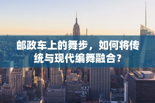 邮政车上的舞步，如何将传统与现代编舞融合？