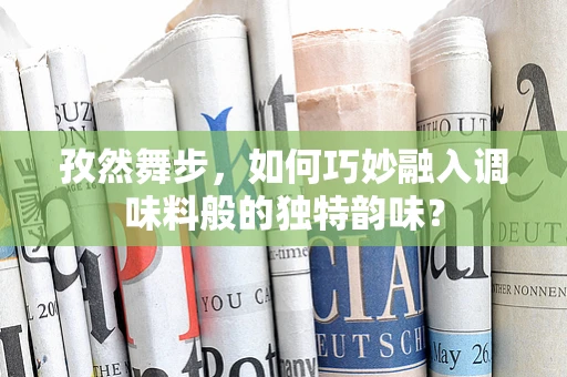 孜然舞步，如何巧妙融入调味料般的独特韵味？