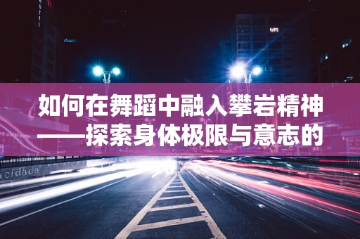 如何在舞蹈中融入攀岩精神——探索身体极限与意志的舞蹈表达