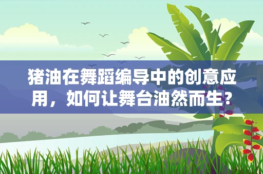猪油在舞蹈编导中的创意应用，如何让舞台油然而生？