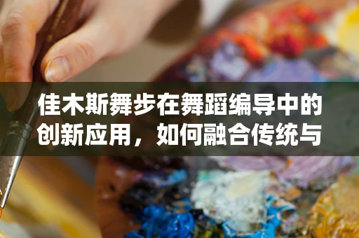 佳木斯舞步在舞蹈编导中的创新应用，如何融合传统与现代？