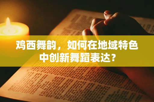 鸡西舞韵，如何在地域特色中创新舞蹈表达？