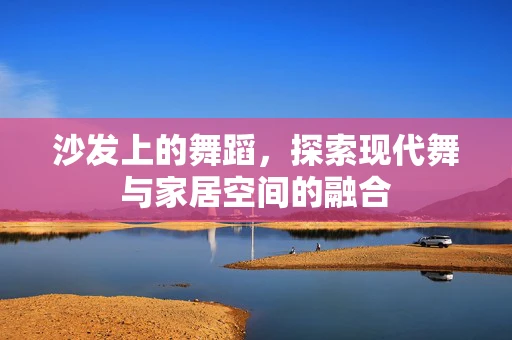 沙发上的舞蹈，探索现代舞与家居空间的融合