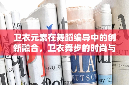 卫衣元素在舞蹈编导中的创新融合，卫衣舞步的时尚与功能并重