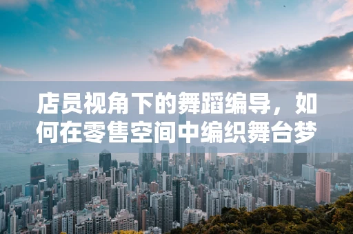 店员视角下的舞蹈编导，如何在零售空间中编织舞台梦
