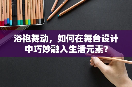 浴袍舞动，如何在舞台设计中巧妙融入生活元素？