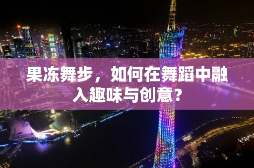 果冻舞步，如何在舞蹈中融入趣味与创意？