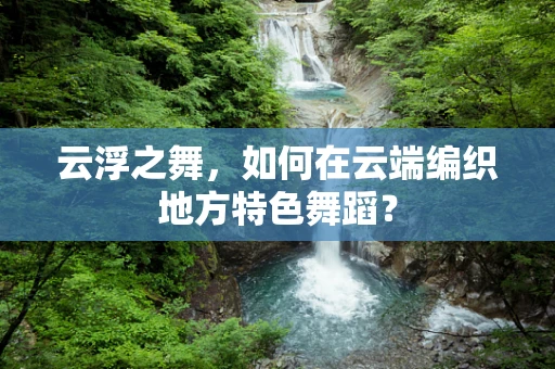 云浮之舞，如何在云端编织地方特色舞蹈？