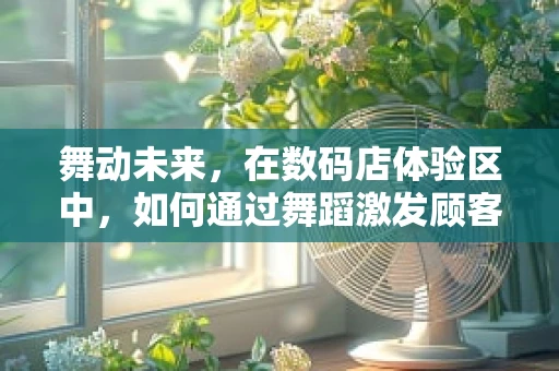 舞动未来，在数码店体验区中，如何通过舞蹈激发顾客的互动与参与？