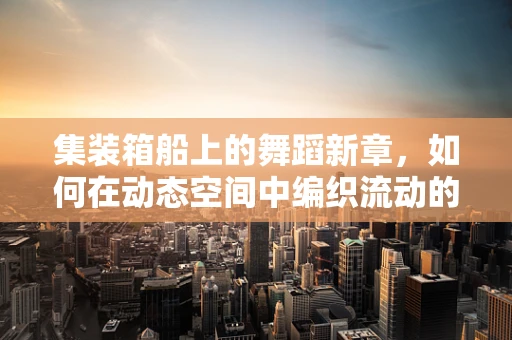 集装箱船上的舞蹈新章，如何在动态空间中编织流动的旋律？