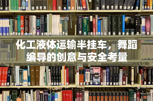 化工液体运输半挂车，舞蹈编导的创意与安全考量