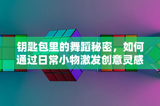 钥匙包里的舞蹈秘密，如何通过日常小物激发创意灵感？