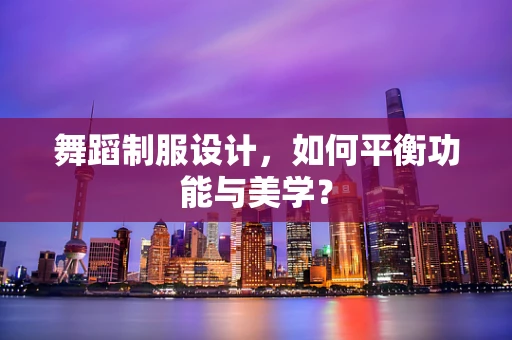 舞蹈制服设计，如何平衡功能与美学？
