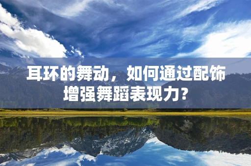 耳环的舞动，如何通过配饰增强舞蹈表现力？
