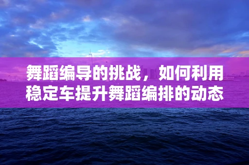 舞蹈编导的挑战，如何利用稳定车提升舞蹈编排的动态平衡？