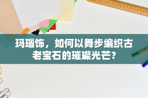 玛瑙饰，如何以舞步编织古老宝石的璀璨光芒？