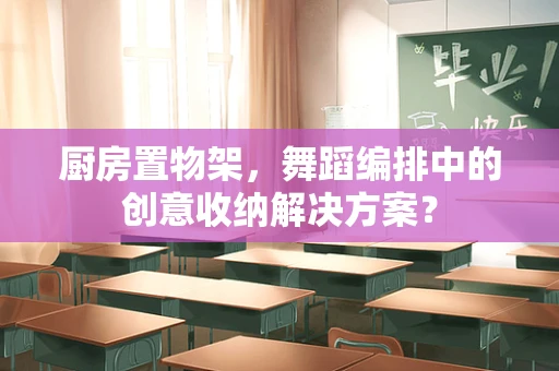 厨房置物架，舞蹈编排中的创意收纳解决方案？