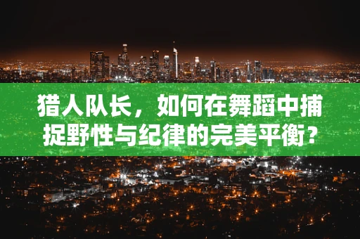 猎人队长，如何在舞蹈中捕捉野性与纪律的完美平衡？