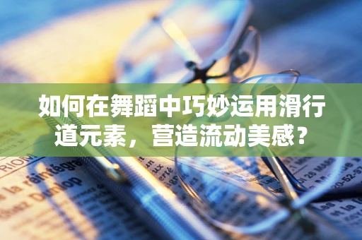如何在舞蹈中巧妙运用滑行道元素，营造流动美感？