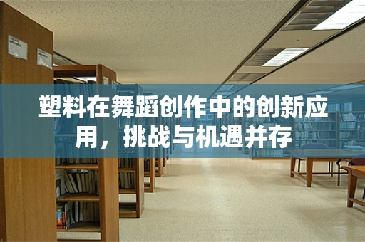 塑料在舞蹈创作中的创新应用，挑战与机遇并存