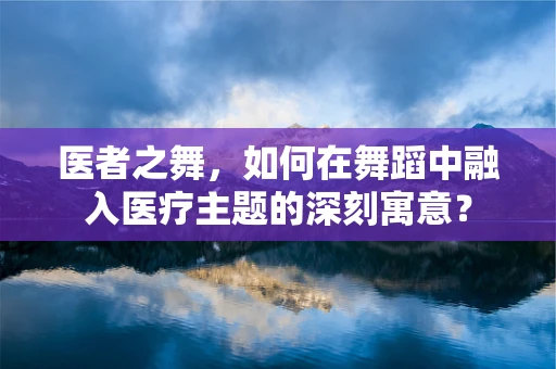 医者之舞，如何在舞蹈中融入医疗主题的深刻寓意？