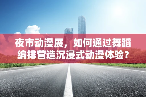 夜市动漫展，如何通过舞蹈编排营造沉浸式动漫体验？
