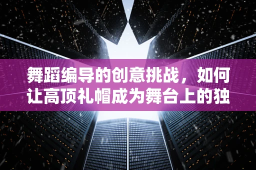 舞蹈编导的创意挑战，如何让高顶礼帽成为舞台上的独特符号？