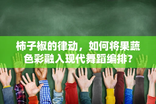 柿子椒的律动，如何将果蔬色彩融入现代舞蹈编排？