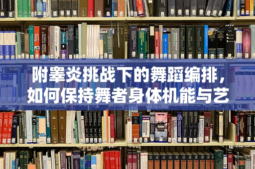 附睾炎挑战下的舞蹈编排，如何保持舞者身体机能与艺术表现力的平衡？