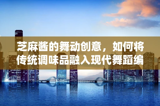 芝麻酱的舞动创意，如何将传统调味品融入现代舞蹈编排？