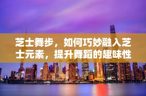 芝士舞步，如何巧妙融入芝士元素，提升舞蹈的趣味性与创意性？