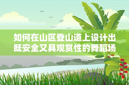 如何在山区登山道上设计出既安全又具观赏性的舞蹈场景？