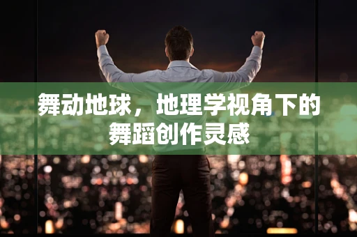 舞动地球，地理学视角下的舞蹈创作灵感