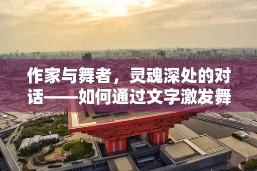 作家与舞者，灵魂深处的对话——如何通过文字激发舞蹈的灵魂？