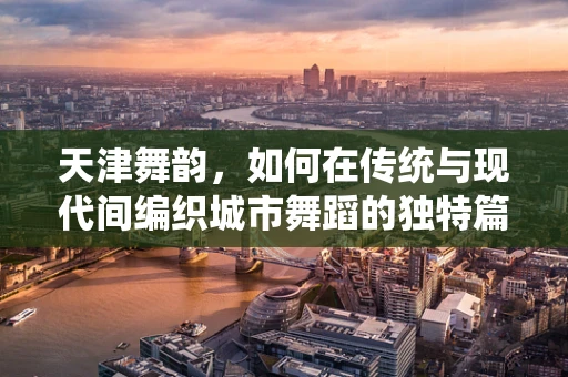 天津舞韵，如何在传统与现代间编织城市舞蹈的独特篇章？