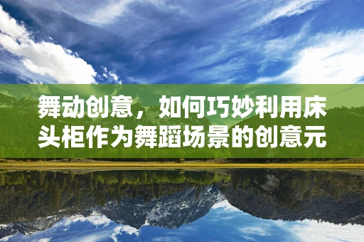 舞动创意，如何巧妙利用床头柜作为舞蹈场景的创意元素？