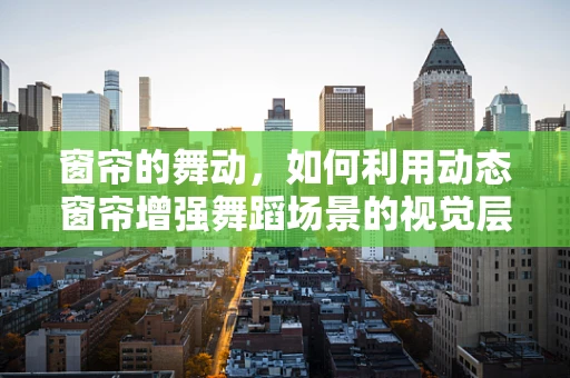窗帘的舞动，如何利用动态窗帘增强舞蹈场景的视觉层次？