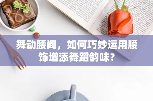 舞动腰间，如何巧妙运用腰饰增添舞蹈韵味？