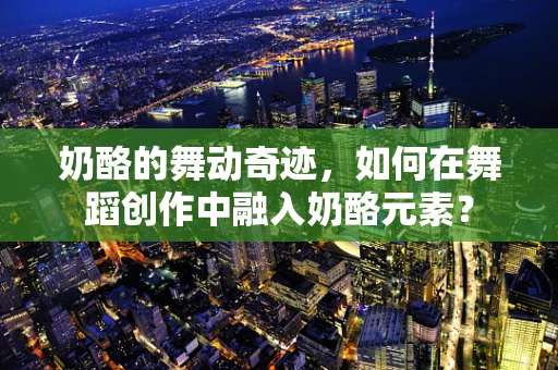 奶酪的舞动奇迹，如何在舞蹈创作中融入奶酪元素？