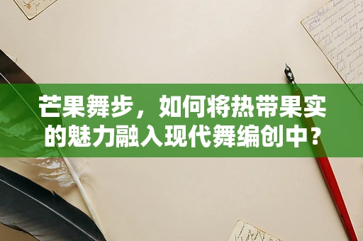 芒果舞步，如何将热带果实的魅力融入现代舞编创中？