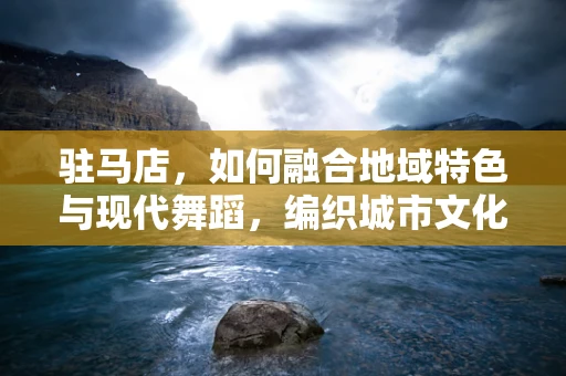 驻马店，如何融合地域特色与现代舞蹈，编织城市文化新篇章？