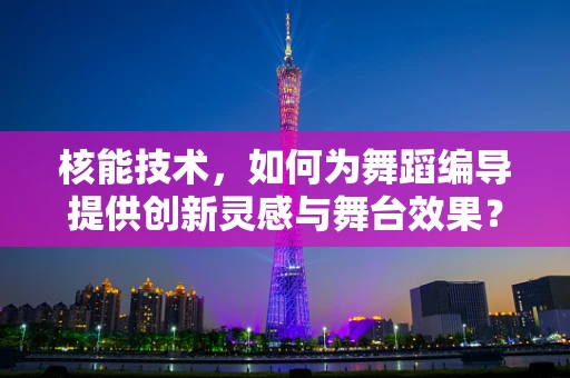 核能技术，如何为舞蹈编导提供创新灵感与舞台效果？
