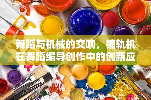 舞蹈与机械的交响，铺轨机在舞蹈编导创作中的创新应用？