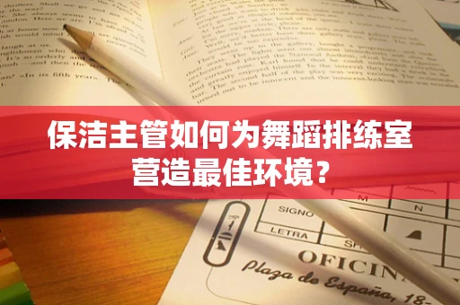 保洁主管如何为舞蹈排练室营造最佳环境？