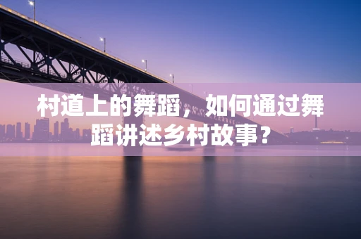村道上的舞蹈，如何通过舞蹈讲述乡村故事？