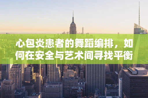 心包炎患者的舞蹈编排，如何在安全与艺术间寻找平衡？