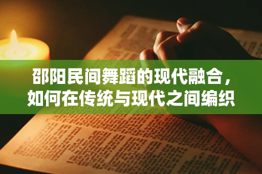 邵阳民间舞蹈的现代融合，如何在传统与现代之间编织创新？